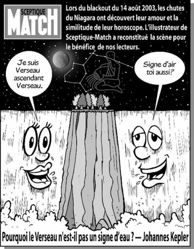 Sceptique Match : « Lors du blackout du 14 août 2003, les chutes du Niagara ont découvert leur amour et la similitude de leur horoscope. L’illustrateur de Sceptique-Match a reconstitué la scène pour le bénéfice de nos lecteurs. » Les deux chutes, sous la constellation du Verseau : « Je suis Verseau ascendant Verseau. » — « Signe d’air toi aussi ? » Pourquoi le Verseau n’est-il pas un signe d’eau ? — Johannes Kepler.