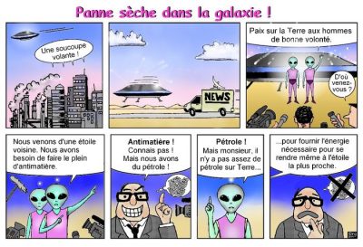 Panne sèche dans la galaxie !, en sept cases. « Une soucoupe volante ! » Elle se pose devant un camion de télévision. Les extraterrestres : « Paix sur la Terre aux hommes de bonne volonté. » — « D’où venez-vous ? » — « Nous venons d’une étoile voisine. Nous avons besoin de faire le plein d’antimatière. » — « Antimatière ! Connais pas ! Mais nous avons du pétrole ! » — « Pétrole ! Mais monsieur, il n’y a pas assez de pétrole sur Terre… pour fournir l’énergie nécessaire pour se rendre même à l’étoile la plus proche. »