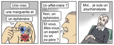 En trois cases. Montrant les tatouages d’une épaule : « Une rose, une marguerite et un éphémère. » — « Un effet-mère ? » — « Non, un éphémère. Et vous, êtes-vous un expert ou un ex-père ? » — « Moi… je suis un psychanalyste. »